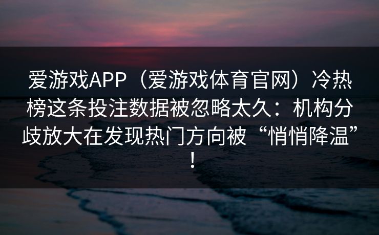 爱游戏APP（爱游戏体育官网）冷热榜这条投注数据被忽略太久：机构分歧放大在发现热门方向被“悄悄降温”！