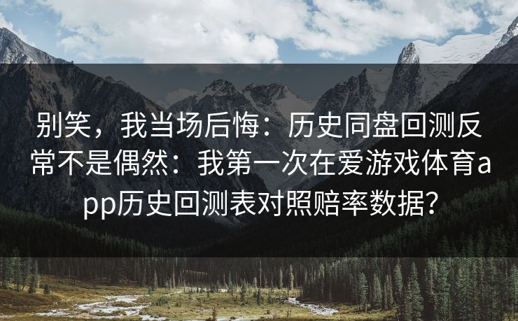 别笑，我当场后悔：历史同盘回测反常不是偶然：我第一次在爱游戏体育app历史回测表对照赔率数据？