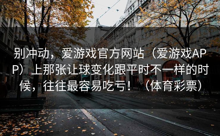 别冲动，爱游戏官方网站（爱游戏APP）上那张让球变化跟平时不一样的时候，往往最容易吃亏！（体育彩票）