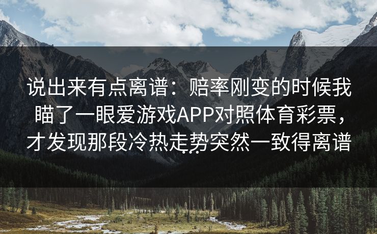 说出来有点离谱：赔率刚变的时候我瞄了一眼爱游戏APP对照体育彩票，才发现那段冷热走势突然一致得离谱…