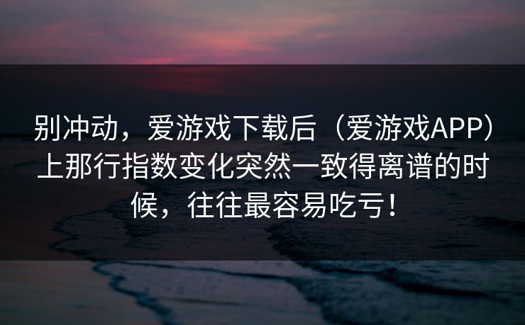别冲动，爱游戏下载后（爱游戏APP）上那行指数变化突然一致得离谱的时候，往往最容易吃亏！