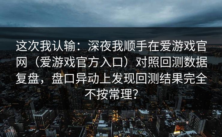 这次我认输：深夜我顺手在爱游戏官网（爱游戏官方入口）对照回测数据复盘，盘口异动上发现回测结果完全不按常理？