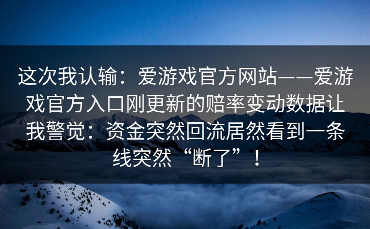 这次我认输：爱游戏官方网站——爱游戏官方入口刚更新的赔率变动数据让我警觉：资金突然回流居然看到一条线突然“断了”！