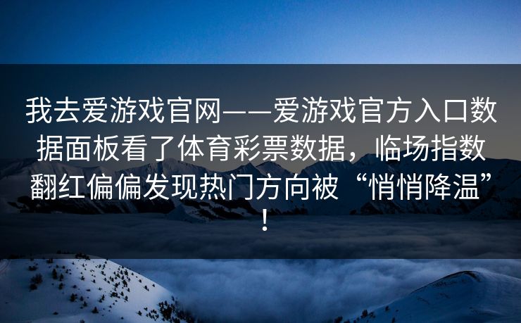 我去爱游戏官网——爱游戏官方入口数据面板看了体育彩票数据，临场指数翻红偏偏发现热门方向被“悄悄降温”！