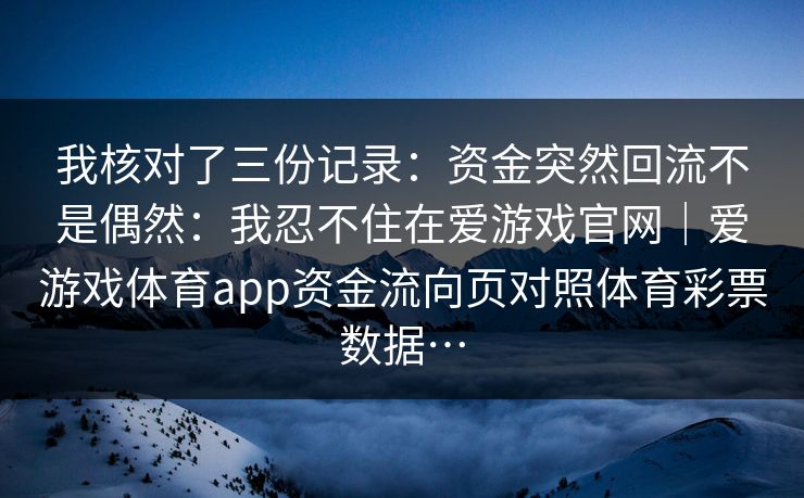 我核对了三份记录:资金突然回流不是偶然:我忍不住在爱游戏官网|爱游戏体育app资金流向页对照体育彩票数据… 我核对了三份记录:资金突然回流不是偶然:我忍不住在爱游戏官网|爱游戏体育app资金流向页对照体育彩票数据…