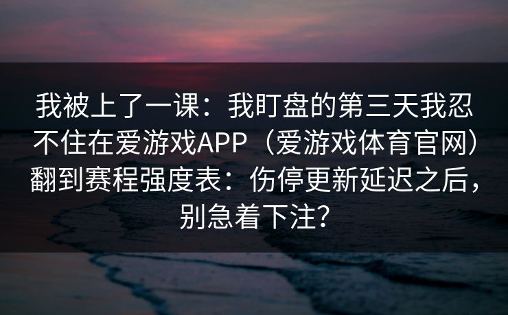 我被上了一课：我盯盘的第三天我忍不住在爱游戏APP（爱游戏体育官网）翻到赛程强度表：伤停更新延迟之后，别急着下注？