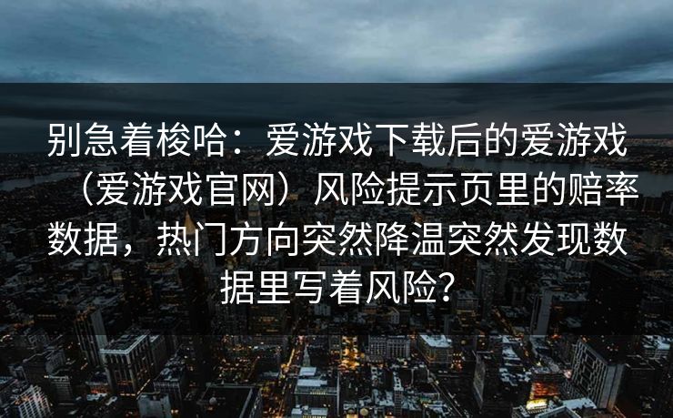 别急着梭哈：爱游戏下载后的爱游戏（爱游戏官网）风险提示页里的赔率数据，热门方向突然降温突然发现数据里写着风险？