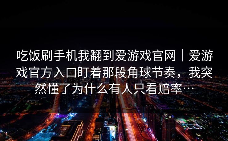 吃饭刷手机我翻到爱游戏官网｜爱游戏官方入口盯着那段角球节奏，我突然懂了为什么有人只看赔率…
