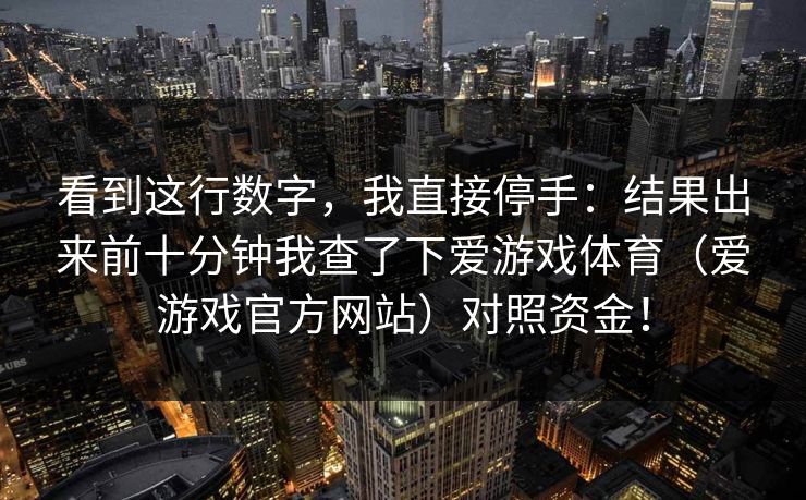 看到这行数字，我直接停手：结果出来前十分钟我查了下爱游戏体育（爱游戏官方网站）对照资金！