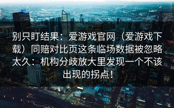 别只盯结果：爱游戏官网（爱游戏下载）同赔对比页这条临场数据被忽略太久：机构分歧放大里发现一个不该出现的拐点！