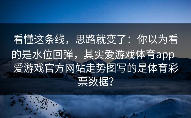 看懂这条线，思路就变了：你以为看的是水位回弹，其实爱游戏体育app｜爱游戏官方网站走势图写的是体育彩票数据？