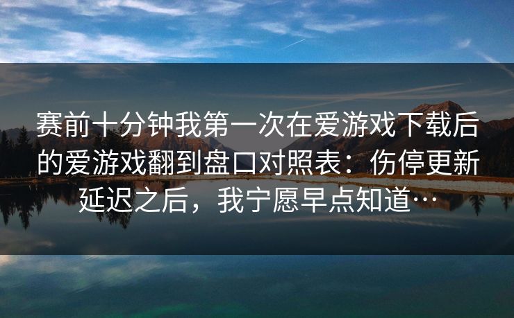 赛前十分钟我第一次在爱游戏下载后的爱游戏翻到盘口对照表：伤停更新延迟之后，我宁愿早点知道…