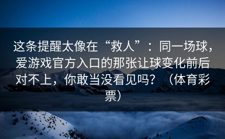这条提醒太像在“救人”：同一场球，爱游戏官方入口的那张让球变化前后对不上，你敢当没看见吗？（体育彩票）