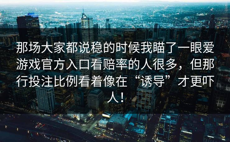 那场大家都说稳的时候我瞄了一眼爱游戏官方入口看赔率的人很多，但那行投注比例看着像在“诱导”才更吓人！