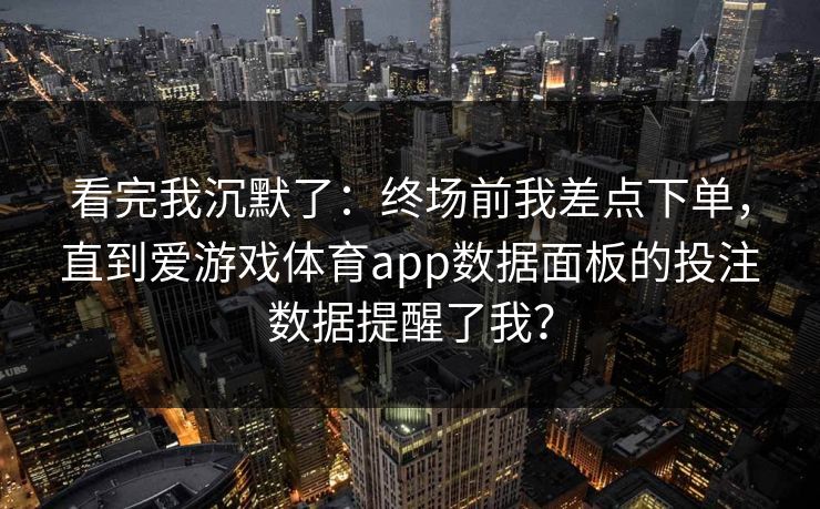 看完我沉默了：终场前我差点下单，直到爱游戏体育app数据面板的投注数据提醒了我？