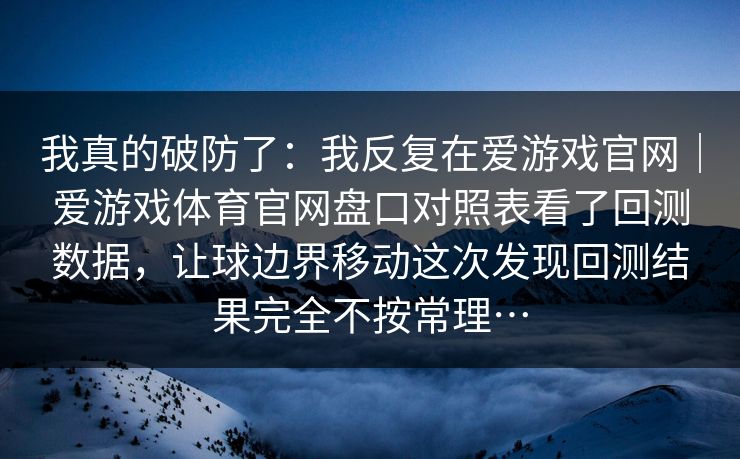我真的破防了：我反复在爱游戏官网｜爱游戏体育官网盘口对照表看了回测数据，让球边界移动这次发现回测结果完全不按常理…