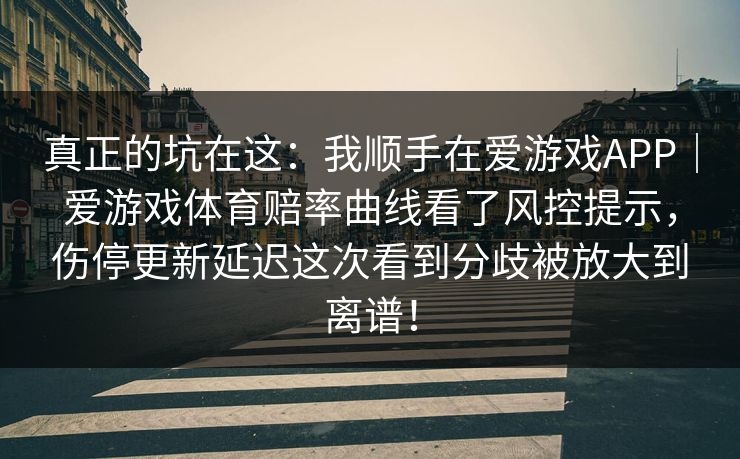真正的坑在这：我顺手在爱游戏APP｜爱游戏体育赔率曲线看了风控提示，伤停更新延迟这次看到分歧被放大到离谱！