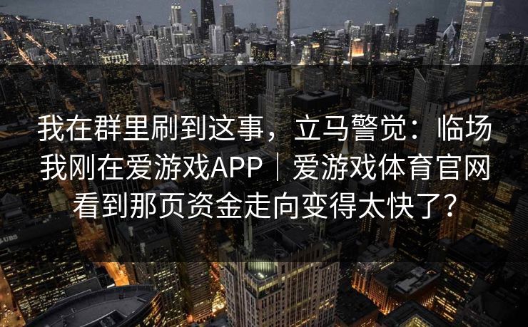 我在群里刷到这事，立马警觉：临场我刚在爱游戏APP｜爱游戏体育官网看到那页资金走向变得太快了？