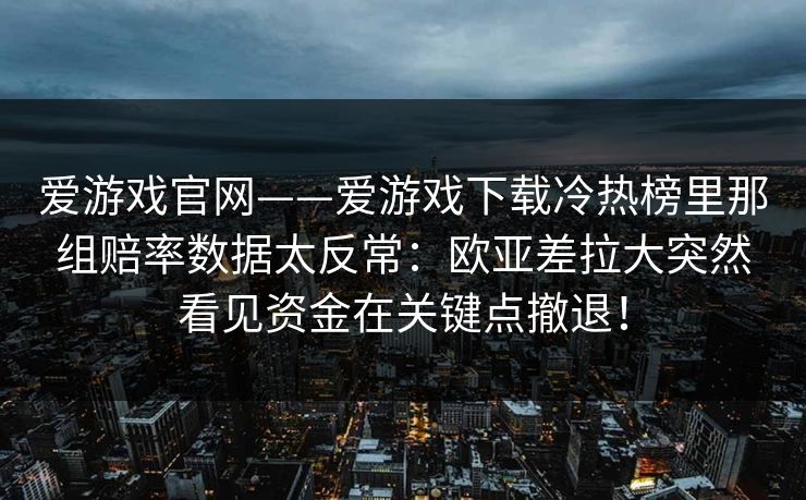 爱游戏官网——爱游戏下载冷热榜里那组赔率数据太反常：欧亚差拉大突然看见资金在关键点撤退！