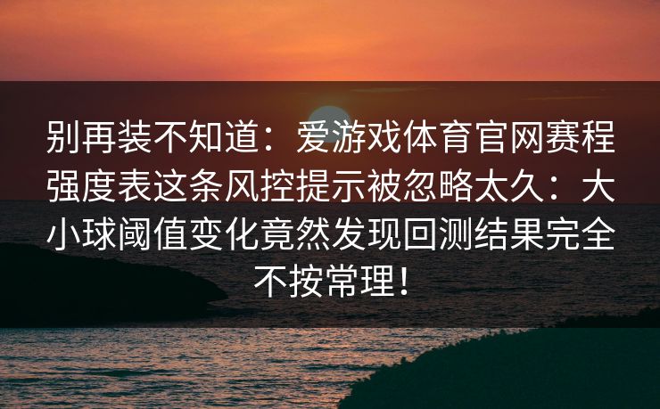 别再装不知道：爱游戏体育官网赛程强度表这条风控提示被忽略太久：大小球阈值变化竟然发现回测结果完全不按常理！