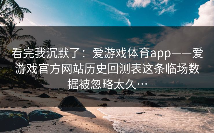看完我沉默了:爱游戏体育app——爱游戏官方网站历史回测表这条临场数据被忽略太久… 看完我沉默了:爱游戏体育app——爱游戏官方网站历史回测表这条临场数据被忽略太久…