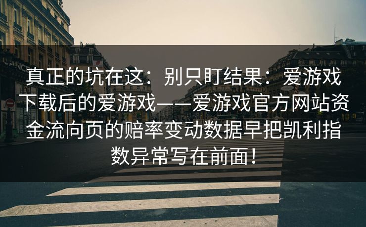 真正的坑在这：别只盯结果：爱游戏下载后的爱游戏——爱游戏官方网站资金流向页的赔率变动数据早把凯利指数异常写在前面！