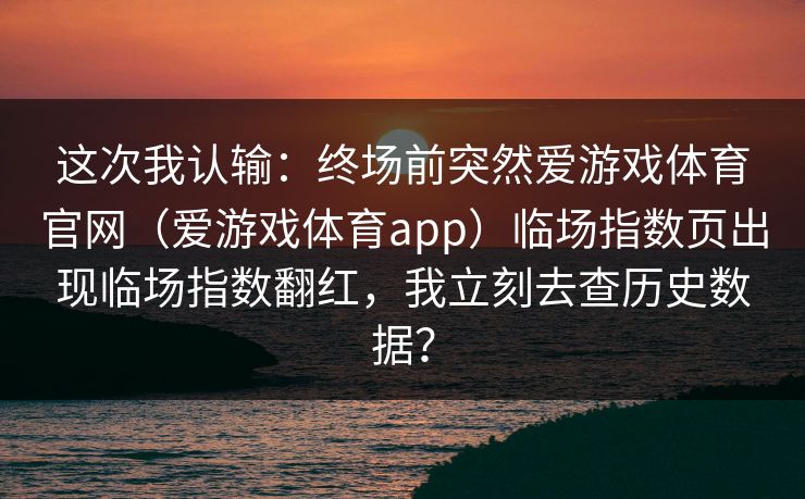 这次我认输：终场前突然爱游戏体育官网（爱游戏体育app）临场指数页出现临场指数翻红，我立刻去查历史数据？