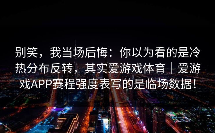 别笑,我当场后悔:你以为看的是冷热分布反转,其实爱游戏体育|爱游戏APP赛程强度表写的是临场数据! 别笑,我当场后悔:你以为看的是冷热分布反转,其实爱游戏体育|爱游戏APP赛程强度表写的是临场数据!