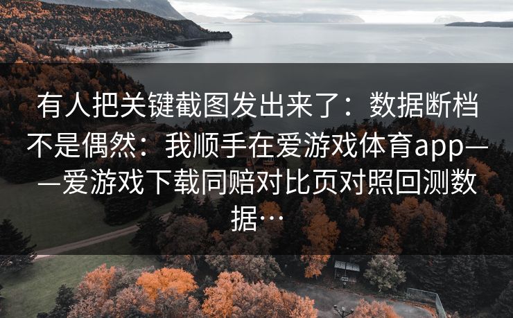 有人把关键截图发出来了：数据断档不是偶然：我顺手在爱游戏体育app——爱游戏下载同赔对比页对照回测数据…