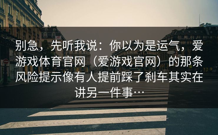 别急,先听我说:你以为是运气,爱游戏体育官网(爱游戏官网)的那条风险提示像有人提前踩了刹车其实在讲另一件事… 别急,先听我说:你以为是运气,爱游戏体育官网(爱游戏官网)的那条风险提示像有人提前踩了刹车其实在讲另一件事…