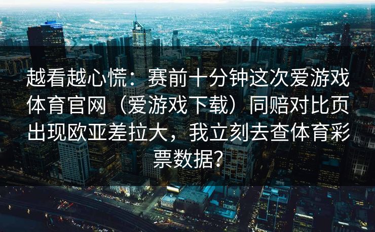越看越心慌：赛前十分钟这次爱游戏体育官网（爱游戏下载）同赔对比页出现欧亚差拉大，我立刻去查体育彩票数据？