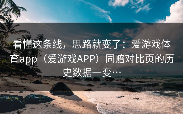 看懂这条线，思路就变了：爱游戏体育app（爱游戏APP）同赔对比页的历史数据一变…