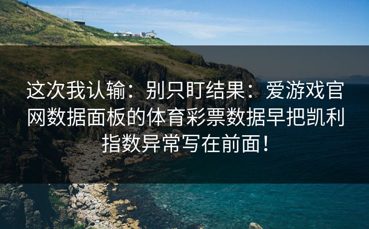这次我认输：别只盯结果：爱游戏官网数据面板的体育彩票数据早把凯利指数异常写在前面！