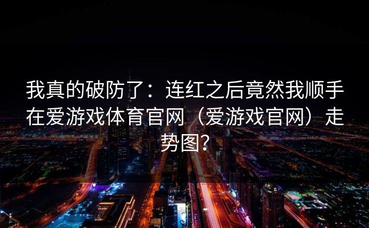 我真的破防了：连红之后竟然我顺手在爱游戏体育官网（爱游戏官网）走势图？