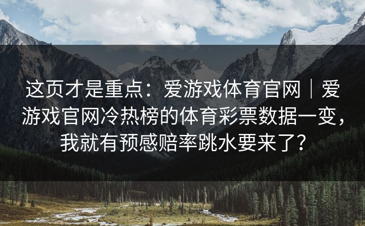 这页才是重点:爱游戏体育官网|爱游戏官网冷热榜的体育彩票数据一变,我就有预感赔率跳水要来了? 这页才是重点:爱游戏体育官网|爱游戏官网冷热榜的体育彩票数据一变,我就有预感赔率跳水要来了?