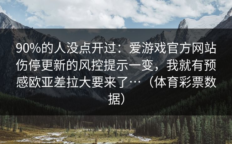 90%的人没点开过：爱游戏官方网站伤停更新的风控提示一变，我就有预感欧亚差拉大要来了…（体育彩票数据）