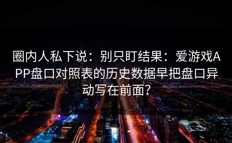 圈内人私下说：别只盯结果：爱游戏APP盘口对照表的历史数据早把盘口异动写在前面？