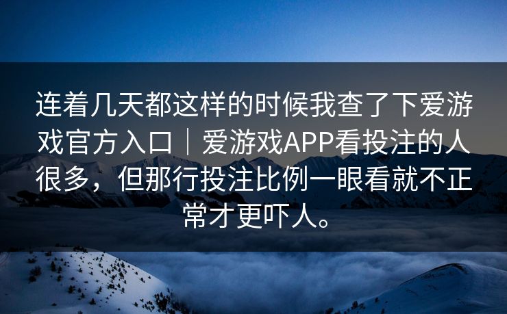 连着几天都这样的时候我查了下爱游戏官方入口｜爱游戏APP看投注的人很多，但那行投注比例一眼看就不正常才更吓人。
