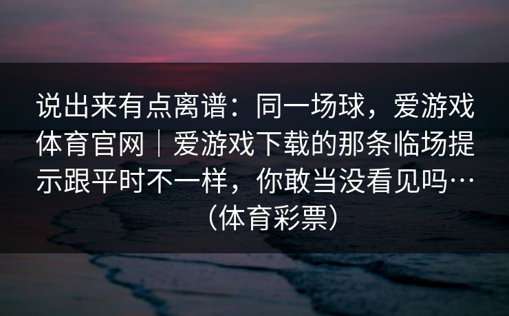 说出来有点离谱：同一场球，爱游戏体育官网｜爱游戏下载的那条临场提示跟平时不一样，你敢当没看见吗…（体育彩票）