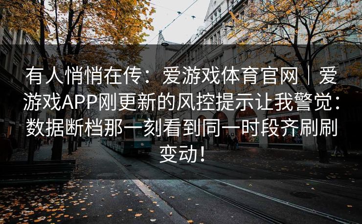 有人悄悄在传：爱游戏体育官网｜爱游戏APP刚更新的风控提示让我警觉：数据断档那一刻看到同一时段齐刷刷变动！