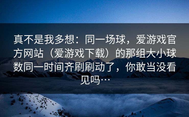 真不是我多想：同一场球，爱游戏官方网站（爱游戏下载）的那组大小球数同一时间齐刷刷动了，你敢当没看见吗…