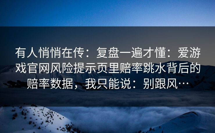 有人悄悄在传：复盘一遍才懂：爱游戏官网风险提示页里赔率跳水背后的赔率数据，我只能说：别跟风…