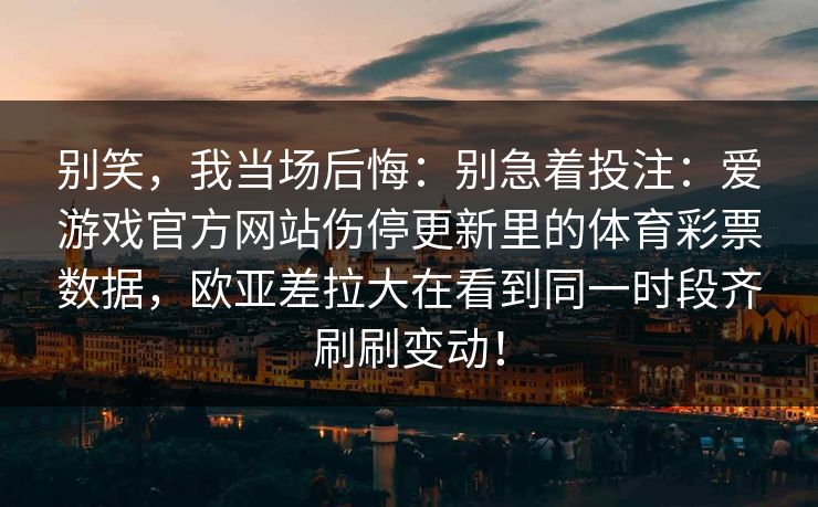 别笑，我当场后悔：别急着投注：爱游戏官方网站伤停更新里的体育彩票数据，欧亚差拉大在看到同一时段齐刷刷变动！