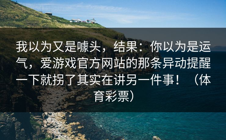 我以为又是噱头，结果：你以为是运气，爱游戏官方网站的那条异动提醒一下就拐了其实在讲另一件事！（体育彩票）
