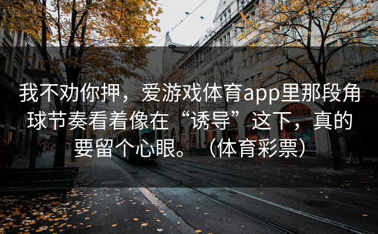 我不劝你押，爱游戏体育app里那段角球节奏看着像在“诱导”这下，真的要留个心眼。（体育彩票）