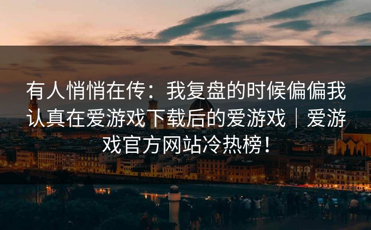 有人悄悄在传：我复盘的时候偏偏我认真在爱游戏下载后的爱游戏｜爱游戏官方网站冷热榜！