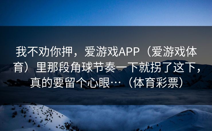 我不劝你押，爱游戏APP（爱游戏体育）里那段角球节奏一下就拐了这下，真的要留个心眼…（体育彩票）