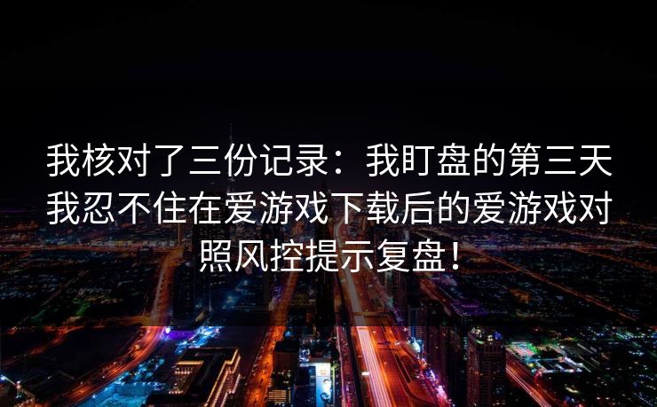 我核对了三份记录：我盯盘的第三天我忍不住在爱游戏下载后的爱游戏对照风控提示复盘！
