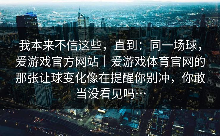 我本来不信这些，直到：同一场球，爱游戏官方网站｜爱游戏体育官网的那张让球变化像在提醒你别冲，你敢当没看见吗…