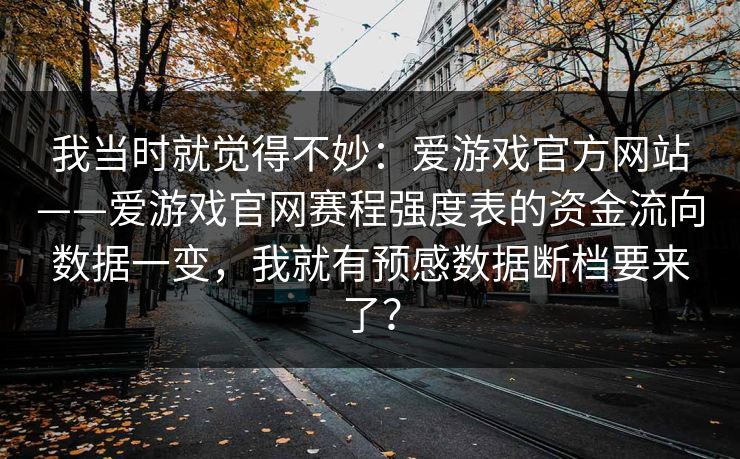 我当时就觉得不妙：爱游戏官方网站——爱游戏官网赛程强度表的资金流向数据一变，我就有预感数据断档要来了？